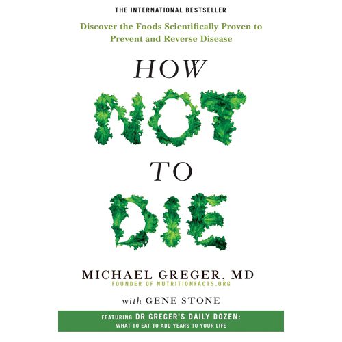 How Not to Die: Discover the Foods Scientifically Proven to Prevent and Reverse Disease